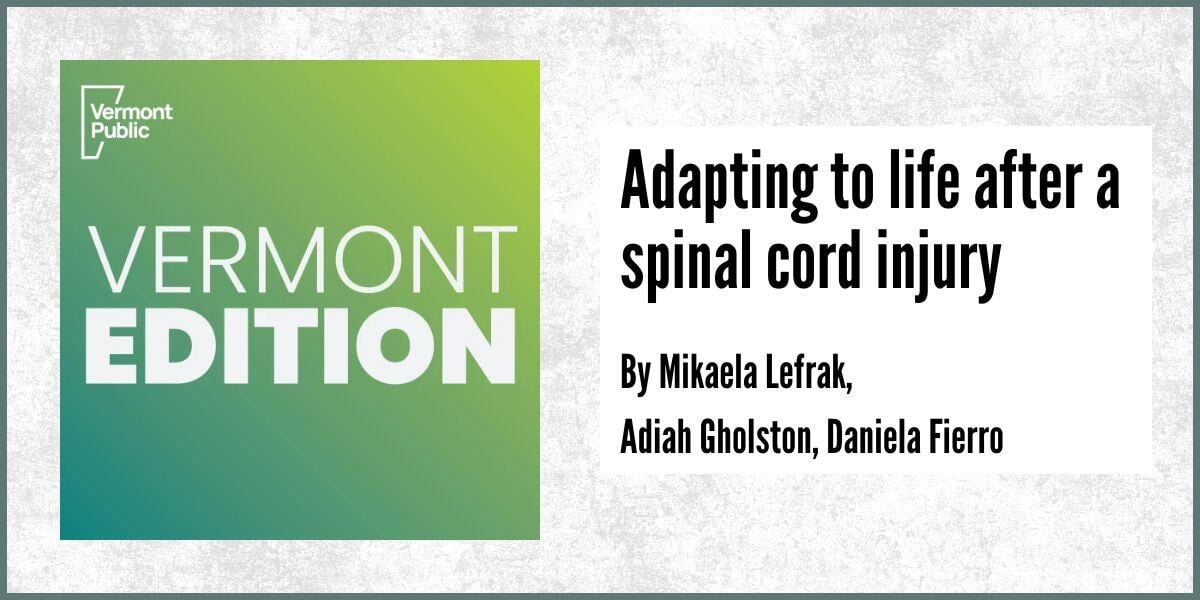 Adapting to life after a spinal cord injury. By Mikaela LEfrak, Adiah Gholston, Daniela Fierro. Vermont Edition, Vermont Public Radio. 